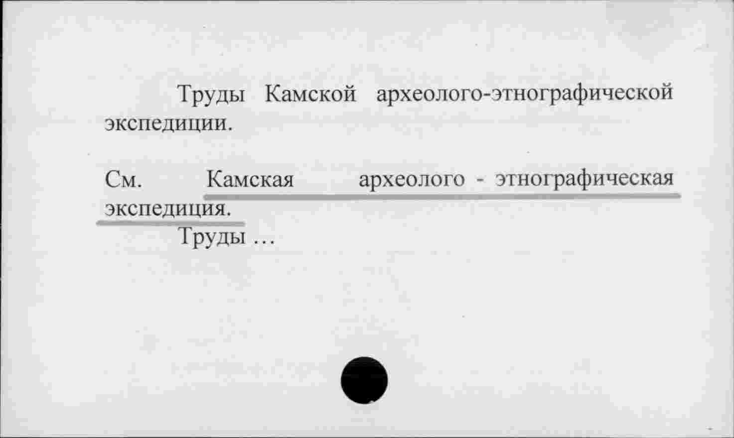 ﻿Труды Камской археолого-этнографической экспедиции.
См. Камская экспедиция. Труды ...
археолого - этнографическая